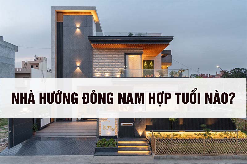 Nhà hướng Đông Nam hợp với những người tuổi nào