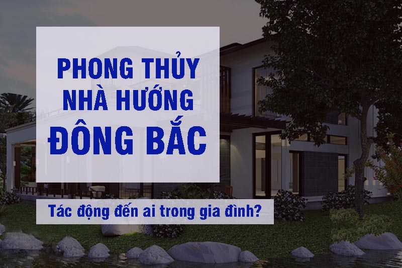 Phong thủy nhà hướng Đông Bắc, tác động đến ai trong gia đình