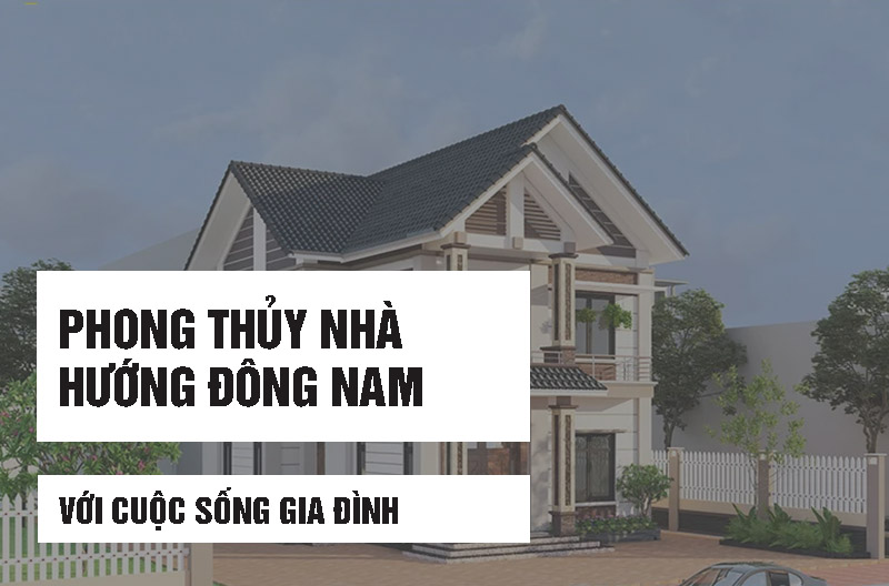 Phong thủy nhà hướng Đông Nam với cuộc sống gia đình