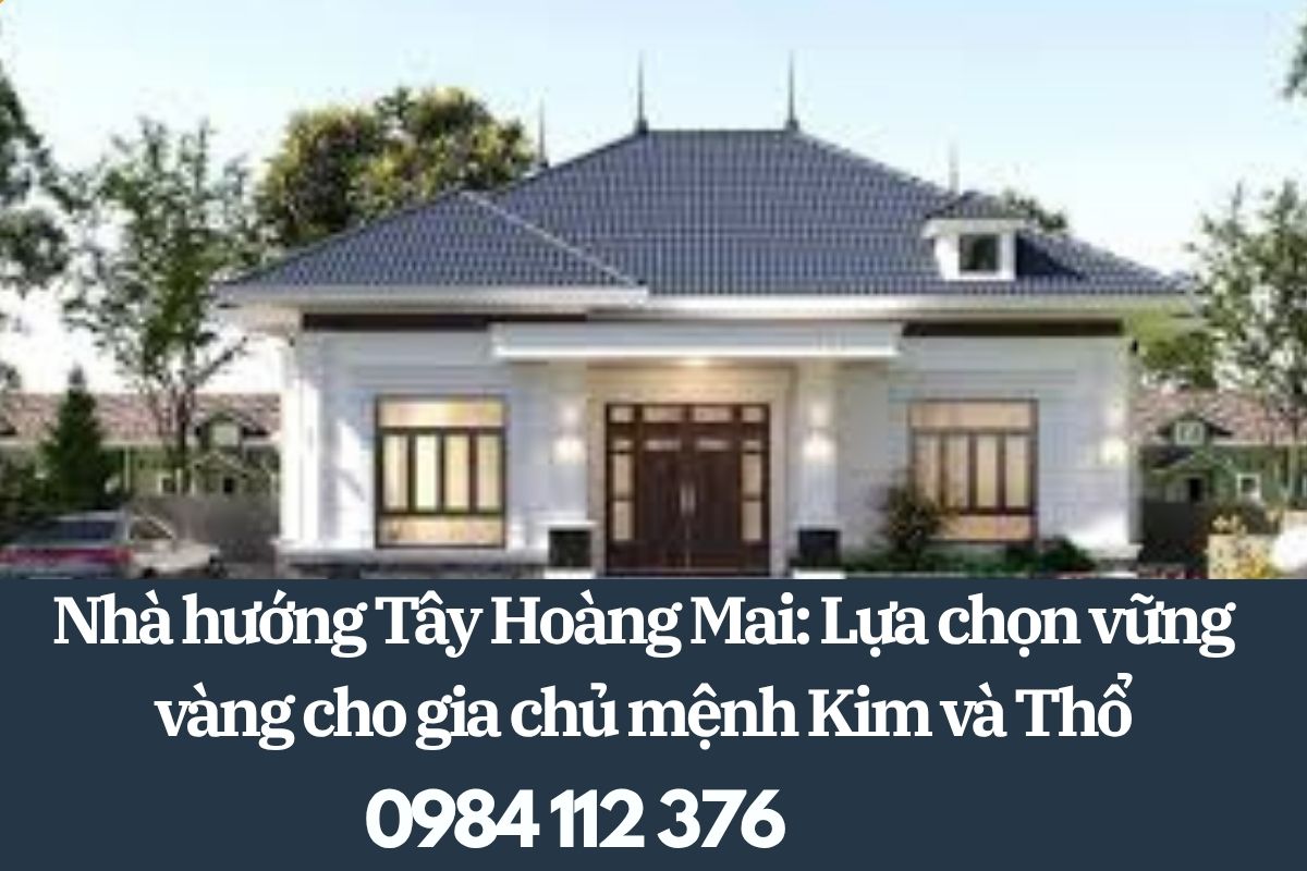 Nhà hướng Tây Hoàng Mai: Lựa chọn vững vàng cho gia chủ mệnh Kim và Thổ