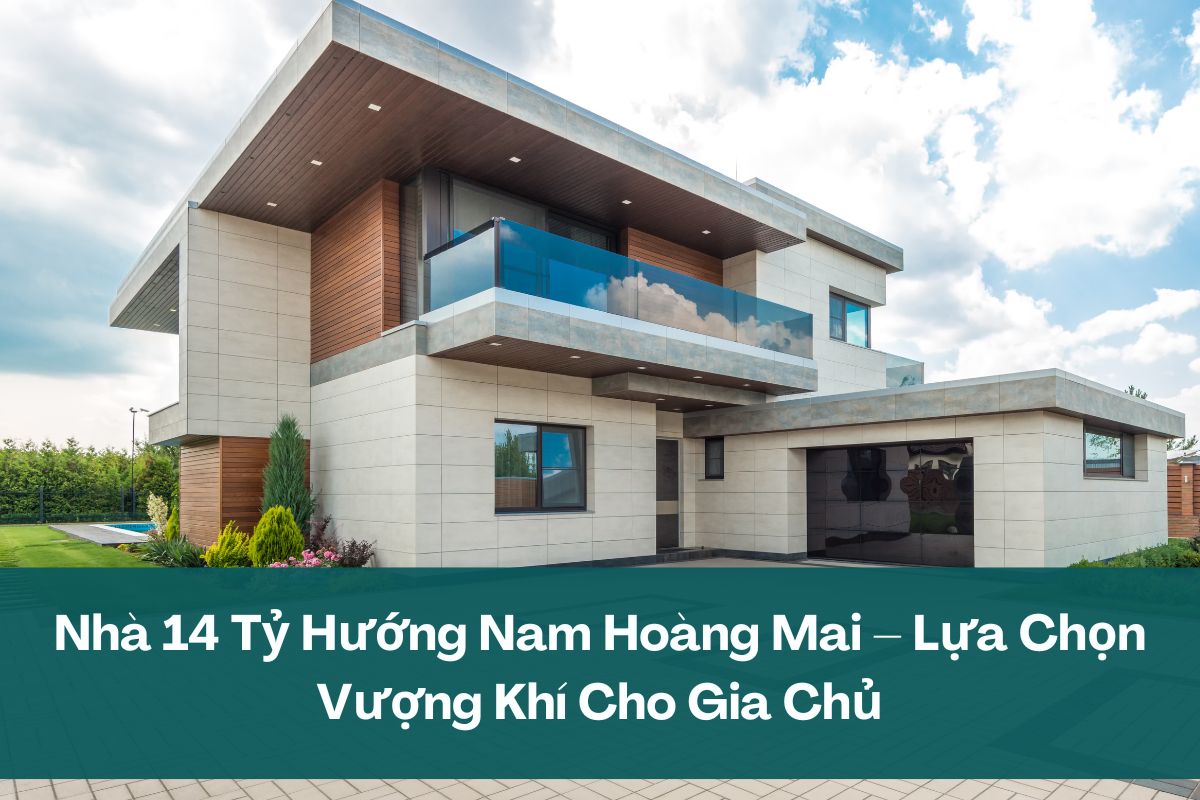 Nhà 14 Tỷ Hướng Nam Hoàng Mai – Lựa Chọn Vượng Khí Cho Gia Chủ